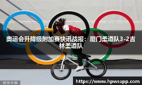 奥运会升降级附加赛快讯战报：厦门柔道队3-2吉林柔道队
