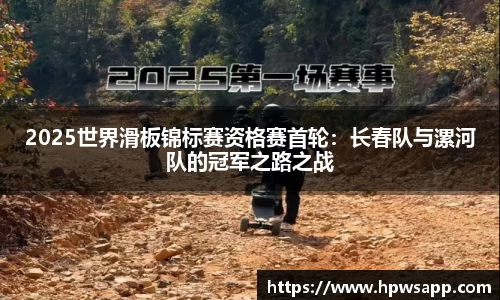 2025世界滑板锦标赛资格赛首轮：长春队与漯河队的冠军之路之战