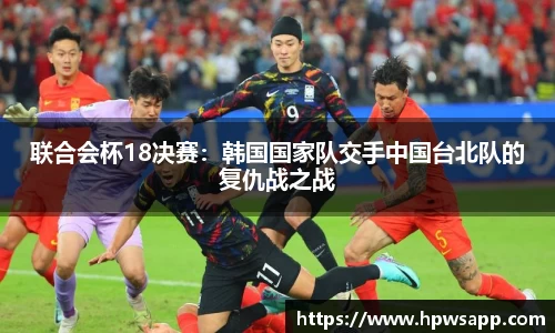 联合会杯18决赛：韩国国家队交手中国台北队的复仇战之战