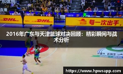 2016年广东与天津篮球对决回顾：精彩瞬间与战术分析