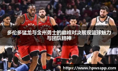 多伦多猛龙与金州勇士的巅峰对决展现篮球魅力与团队精神