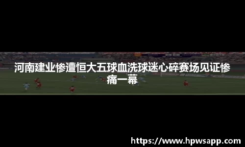 河南建业惨遭恒大五球血洗球迷心碎赛场见证惨痛一幕